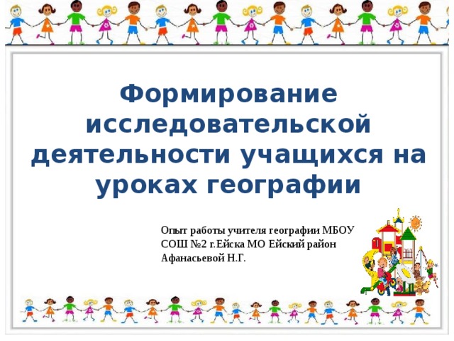 Формирование исследовательской деятельности учащихся на уроках географии Опыт работы учителя географии МБОУ СОШ №2 г.Ейска МО Ейский район Афанасьевой Н.Г. 