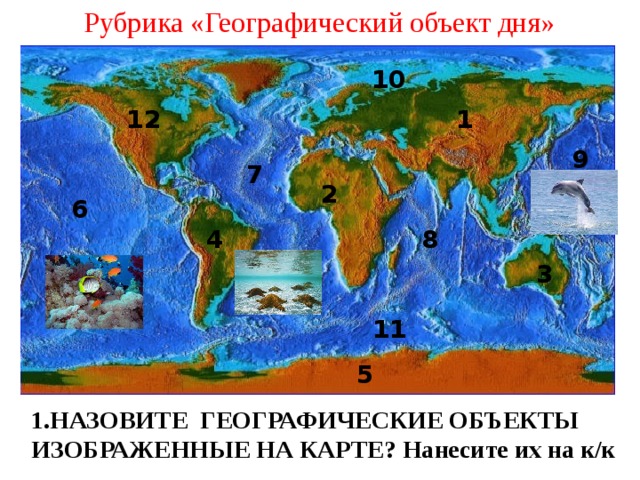 Рубрика «Географический объект дня» 10 12 1 9 7 2 6 8 4 3 11 5 1.НАЗОВИТЕ ГЕОГРАФИЧЕСКИЕ ОБЪЕКТЫ ИЗОБРАЖЕННЫЕ НА КАРТЕ? Нанесите их на к/к 
