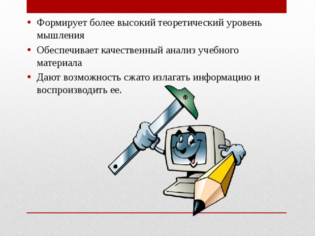 Формирует более высокий теоретический уровень мышления Обеспечивает качественный анализ учебного материала Дают возможность сжато излагать информацию и воспроизводить ее. 