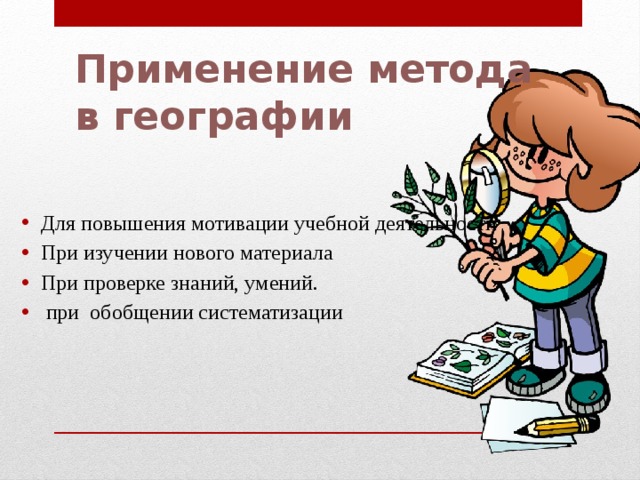 Применение метода в географии Для повышения мотивации учебной деятельности При изучении нового материала При проверке знаний, умений.  при обобщении систематизации 