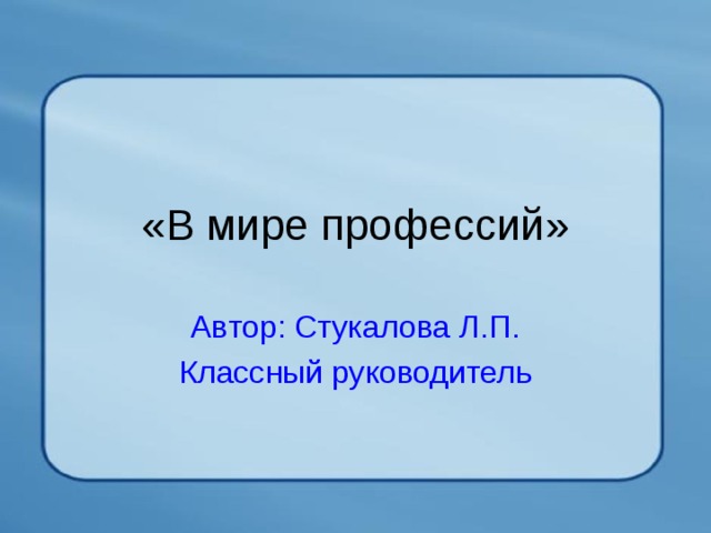 «В мире профессий» Автор: Стукалова Л.П. Классный руководитель 