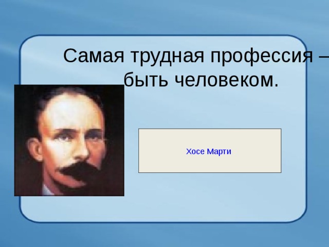 Самая трудная профессия — быть человеком. Хосе Марти  
