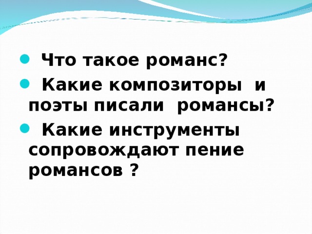  Что такое романс?  Какие композиторы и поэты писали романсы?  Какие инструменты сопровождают пение романсов ?   