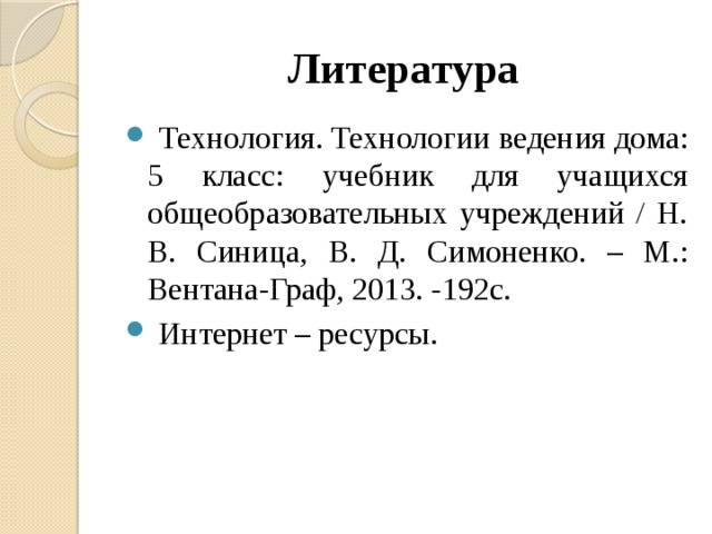 Литература  Технология. Технологии ведения дома: 5 класс: учебник для учащихся общеобразовательных учреждений / Н. В. Синица, В. Д. Симоненко. – М.: Вентана-Граф, 2013. -192с.  Интернет – ресурсы. 