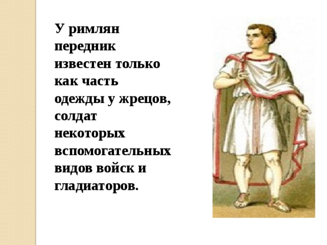 У римлян передник известен только как часть одежды у жрецов, солдат некоторых вспомогательных видов войск и гладиаторов. 