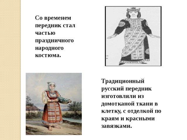 Со временем передник стал частью праздничного народного костюма. Традиционный русский передник изготовляли из домотканой ткани в клетку, с отделкой по краям и красными завязками. 