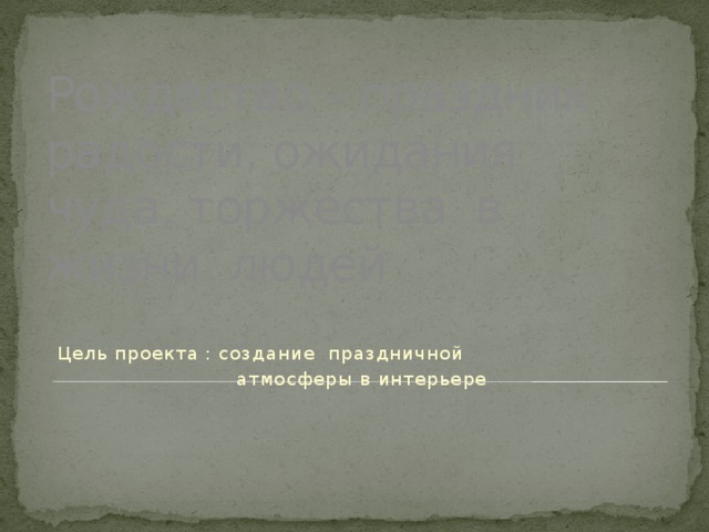 Рождество – праздник радости, ожидания чуда, торжества в жизни людей Цель проекта : создание праздничной  атмосферы в интерьере 