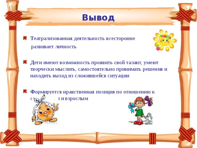 Вывод Т еатрализованная деятельность всесторонне  развивает личность Д ети имеют возможность проявить свой талант, умеют творчески мыслить, самостоятельно принимать решения и находить выход из сложившейся ситуации Ф ормируется нравственная позиция по отношению к сверстникам и взрослым 