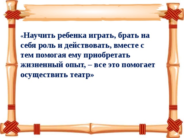 « Научить ребенка играть, брать на себя роль и действовать, вместе с тем помогая ему приобретать жизненный опыт, – все это помогает осуществить театр» 
