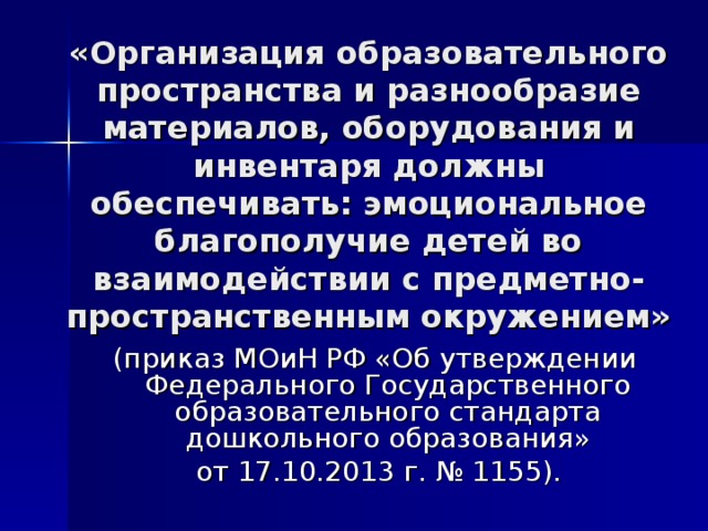 «Организация образовательного пространства и разнообразие материалов, оборудования и инвентаря должны обеспечивать: эмоциональное благополучие детей во взаимодействии с предметно-пространственным окружением» (приказ МОиН РФ «Об утверждении Федерального Государственного образовательного стандарта дошкольного образования»  от 17.10.2013 г. № 1155). 