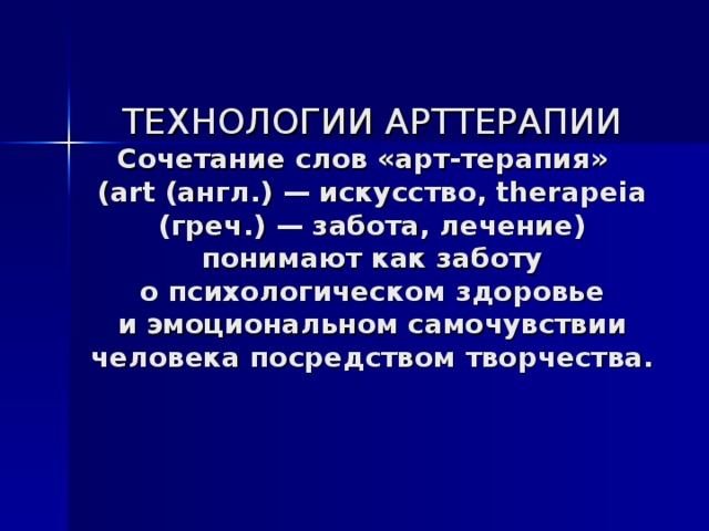 ТЕХНОЛОГИИ АРТТЕРАПИИ  Сочетание слов «арт-терапия»   (аrt (англ.) — искусство, therapеia (греч.) — забота, лечение) понимают как заботу о психологическом здоровье и эмоциональном самочувствии человека посредством творчества.   