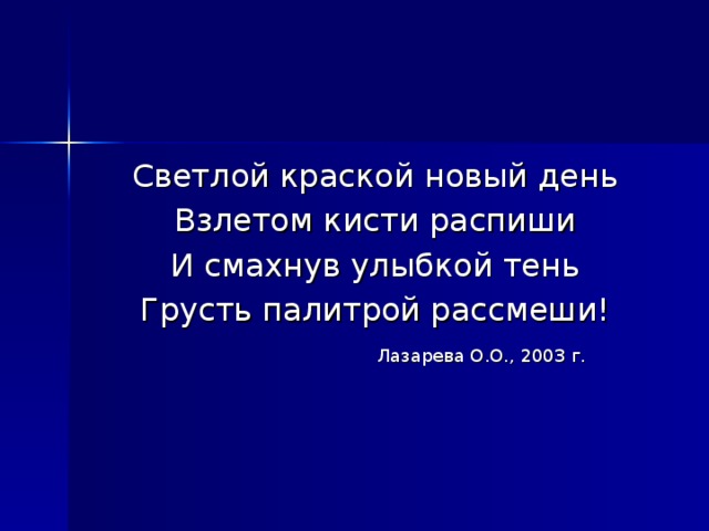 Светлой краской новый день Взлетом кисти распиши И смахнув улыбкой тень Грусть палитрой рассмеши!     Лазарева О.О., 2003 г. 