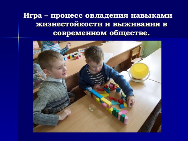 Игра – процесс овладения навыками жизнестойкости и выживания в современном обществе. 