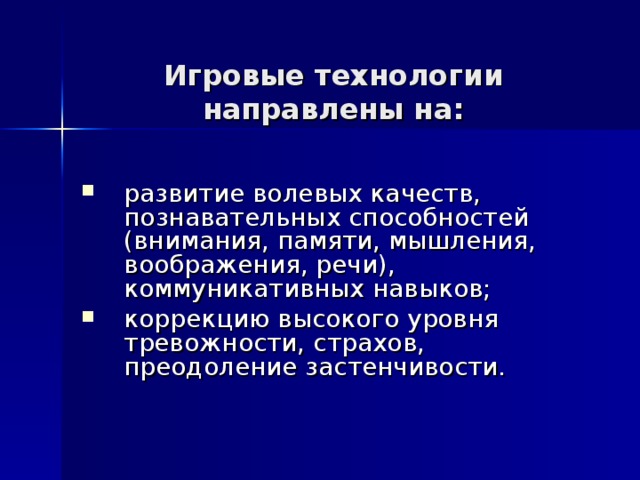Игровые технологии направлены на:  развитие волевых качеств, познавательных способностей (внимания, памяти, мышления, воображения, речи), коммуникативных навыков; коррекцию высокого уровня тревожности, страхов, преодоление застенчивости. 