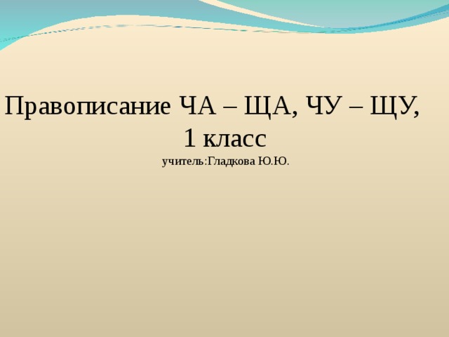 Правописание ЧА – ЩА, ЧУ – ЩУ, 1 класс  учитель:Гладкова Ю.Ю. 