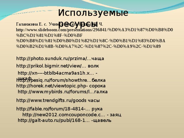 http://photo.sunduk.ru/przima/… чаща Используемые ресурсы Галанжина Е. с. Учимся писать буквы Щ, Ч. http://www.slideboom.com /presentations/296841/%D0%A3%D1%87%D0%B8%D0%BC%D1%81%D1%8F-%D0%BF%D0%B8%D1%81%D0%B0%D1%82%D1%8C-%D0%B1%D1%83%D0%BA%D0%B2%D1%8B-%D0%A7%2C-%D1%87%2C-%D0%A9%2C-%D1%89 http://prikol.bigmir.net/view/… волк http://xn----btblb4acma9as1h.x… - шкаф http://pesiq.ru/forum/showthre… белка http://horek.net/viewtopic.php - сорока http://www.mybirds.ru/forums/l… галка http://www.trendgifts.ru/goods часы http://fable.ro/forum/18-4814-… рука  http://new2012.comcouponcode.c… - заяц http://galt-auto.ru/publ/168-1… -щавель 