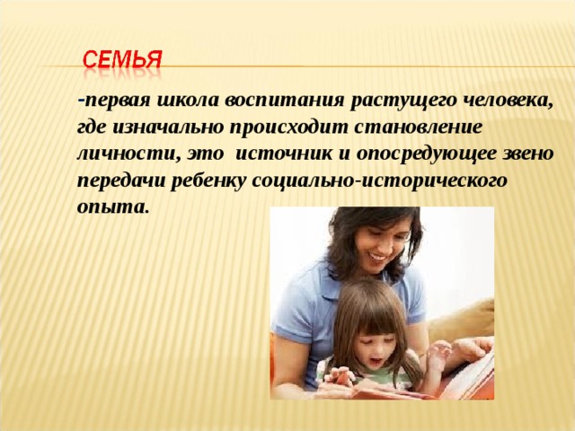 - первая школа воспитания растущего человека, где изначально происходит становление личности, это источник и опосредующее звено передачи ребенку социально-исторического опыта.   