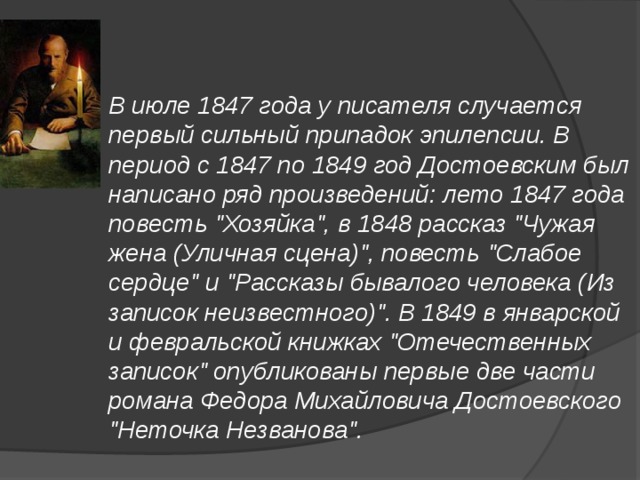 В июле 1847 года у писателя случается первый сильный припадок эпилепсии. В период с 1847 по 1849 год Достоевским был написано ряд произведений: лето 1847 года повесть 