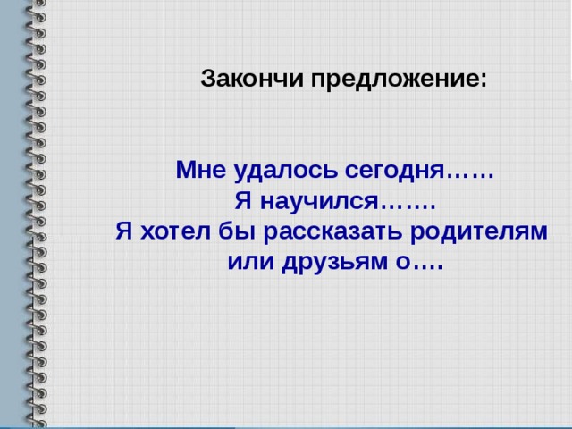Закончи предложение: Мне удалось сегодня…… Я научился……. Я хотел бы рассказать родителям или друзьям о…. 