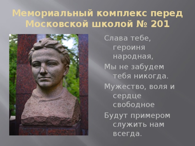 Мемориальный комплекс перед Московской школой № 201 Слава тебе, героиня народная, Мы не забудем тебя никогда. Мужество, воля и сердце свободное Будут примером служить нам всегда. 