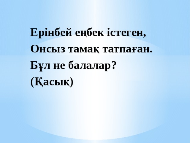 Ерінбей еңбек істеген, Онсыз тамақ татпаған. Бұл не балалар? (Қасық) 