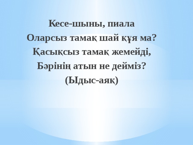Кесе-шыны, пиала Оларсыз тамақ шай құя ма? Қасықсыз тамақ жемейді, Бәрінің атын не дейміз? (Ыдыс-аяқ) 