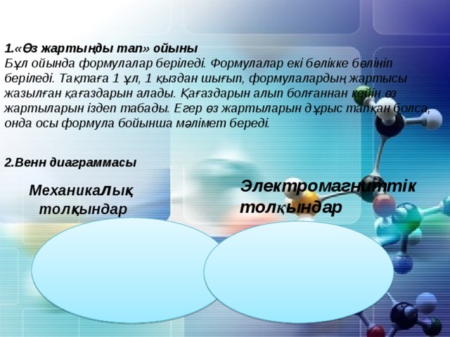 1.«Өз жартыңды тап» ойыны Бұл ойында формулалар беріледі. Формулалар екі бөлікке бөлініп беріледі. Тақтаға 1 ұл, 1 қыздан шығып, формулалардың жартысы жазылған қағаздарын алады. Қағаздарын алып болғаннан кейін өз жартыларын іздеп табады. Егер өз жартыларын дұрыс тапқан болса, онда осы формула бойынша мәлімет береді. 2.Венн диаграммасы  Электромагниттік толқындар Механика л ық толқындар 