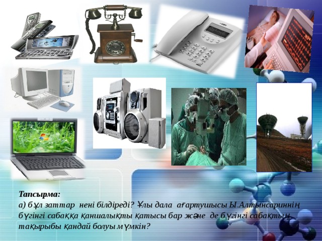       Тапсырма:  а) бұл заттар нені білдіреді? Ұлы дала ағартушысы Ы.Алтынсариннің бүгінгі сабаққа қаншалықты қатысы бар және де бүгінгі сабақтың тақырыбы қандай болуы мүмкін?  