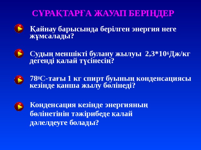 СҰРАҚТАРҒА ЖАУАП БЕРІҢДЕР  Қайнау барысында берілген энергия неге жұмсалады?   Судың меншікті булану жылуы 2,3*10 6 Дж/кг дегенді қалай түсінесің?   78 0 С-тағы 1 кг спирт буының конденсациясы кезінде қанша жылу бөлінеді?   Конденсация кезінде энергияның  бөлінетінін тәжірибеде қалай  дәлелдеуге болады?   
