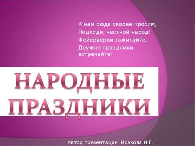 К нам сюда скорее просим, Подходи, честной народ! Фейерверки зажигайте, Дружно праздники встречайте! Автор презентации: Исакова Н.Г. 