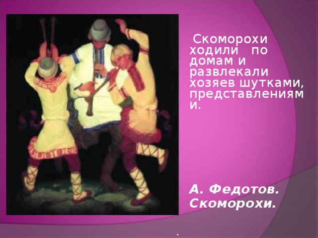  Скоморохи ходили по домам и развлекали хозяев шутками, представлениями.      А. Федотов.  Скоморохи. . 