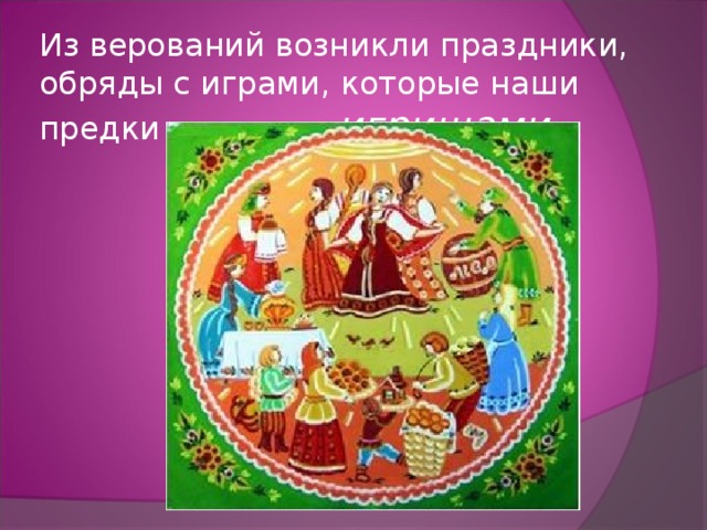 Из верований возникли праздники, обряды с играми, которые наши предки называли игрищами . 