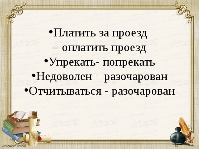 Платить за проезд – оплатить проезд Упрекать- попрекать Недоволен – разочарован Отчитываться - разочарован