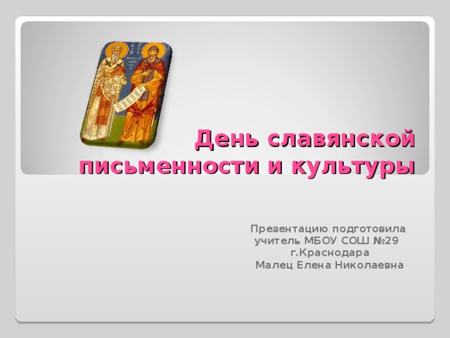 День славянской письменности и культуры Презентацию подготовила учитель МБОУ СОШ №29  г.Краснодара  Малец Елена Николаевна 