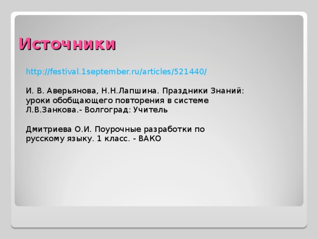 Источники http://festival.1september.ru/articles/521440/ И. В. Аверьянова, Н.Н.Лапшина. Праздники Знаний: уроки обобщающего повторения в системе Л.В.Занкова.- Волгоград: Учитель Дмитриева О.И. Поурочные разработки по русскому языку. 1 класс. - ВАКО 