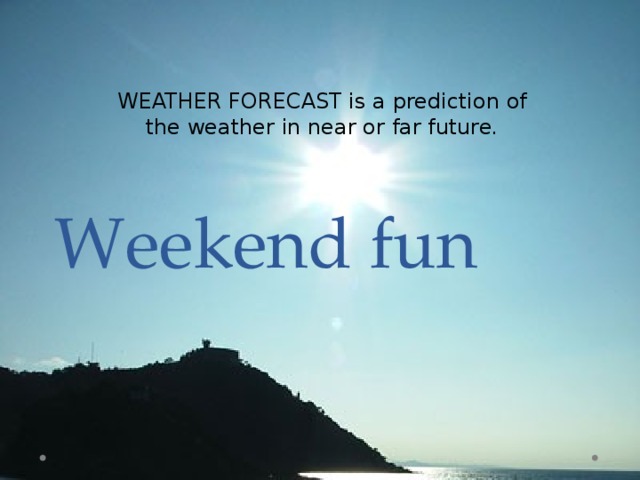 Weekend fun WEATHER FORECAST is a prediction of the weather in near or far future . 