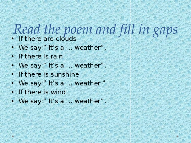 Read the poem and fill in gaps If there are clouds We say:” It’s a … weather”. If there is rain We say:” It’s a … weather”. If there is sunshine We say:” It’s a … weather ”. If there is wind We say:” It’s a … weather”. 
