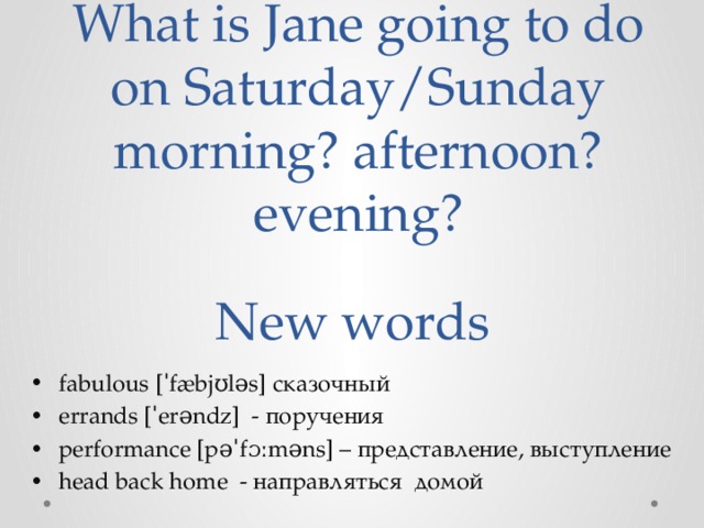 What is Jane going to do on Saturday/Sunday morning? afternoon? evening? New words fabulous [ˈfæbjʊləs] сказочный errands [ˈerəndz] - поручения performance [pəˈfɔːməns] – представление, выступление head back home - направляться домой 
