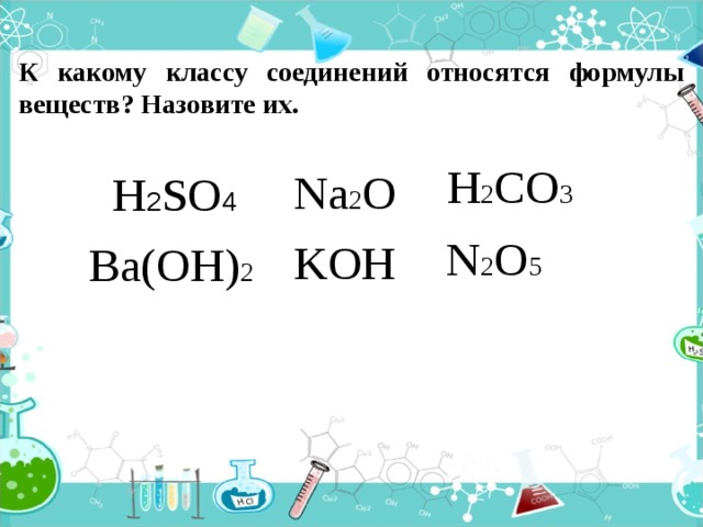 К какому классу соединений относятся формулы веществ? Назовите их. H 2 CO 3 Na 2 O H 2 SO 4 N 2 O 5 KOH Ba(OH) 2 СЛАЙД 3.  