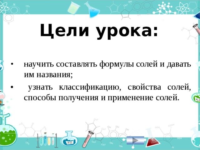 Цели урока: •  н аучить составлять формулы солей и давать им названия; •  узнать классификацию, свойства солей, способы получения и применение солей. 