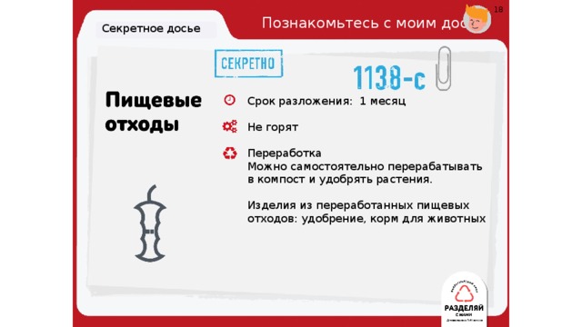 18 Познакомьтесь с моим досье. Секретное досье Срок разложения: 1 месяц Не горят Переработка Можно самостоятельно перерабатывать  в компост и удобрять растения. Изделия из переработанных пищевых  отходов: удобрение, корм для животных 19 