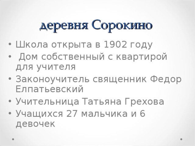 деревня Сорокино  Школа открыта в 1902 г оду  Дом собственный с квартирой для учителя Законоучитель священник Федор Елпатьевский У чительница Татьяна Грехова Учащихся 27 мальчика и 6 девочек  