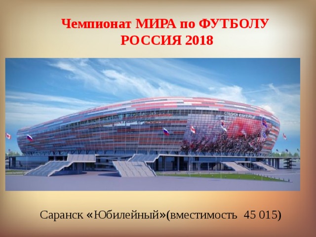 Чемпионат МИРА по ФУТБОЛУ РОССИЯ 2018 Саранск « Юбилейный »  (вместимость 45 015) 