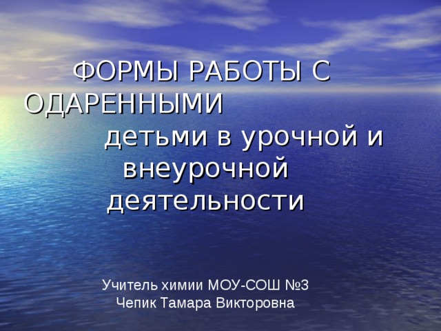 ФОРМЫ РАБОТЫ С ОДАРЕННЫМИ детьми в урочной и внеурочной деятельности Учитель химии МОУ-СОШ №3 Чепик Тамара Викторовна 
