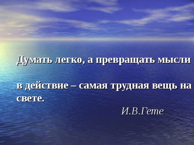 Думать легко, а превращать мысли  в действие – самая трудная вещь на свете.   И.В.Гете 