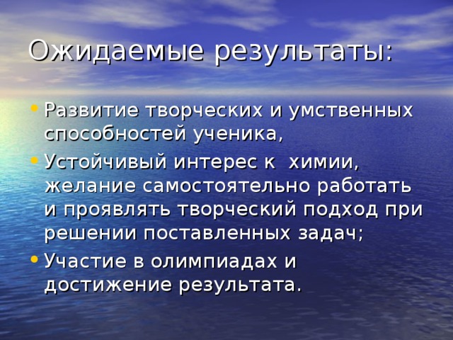 Ожидаемые результаты: Развитие творческих и умственных способностей ученика, Устойчивый интерес к химии, желание самостоятельно работать и проявлять творческий подход при решении поставленных задач; Участие в олимпиадах и достижение результата. 