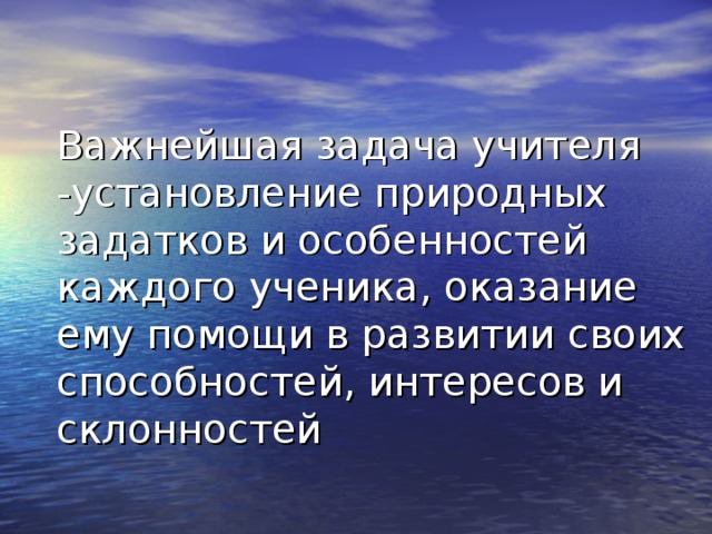 Важнейшая задача учителя -установление природных задатков и особенностей каждого ученика, оказание ему помощи в развитии своих способностей, интересов и склонностей 