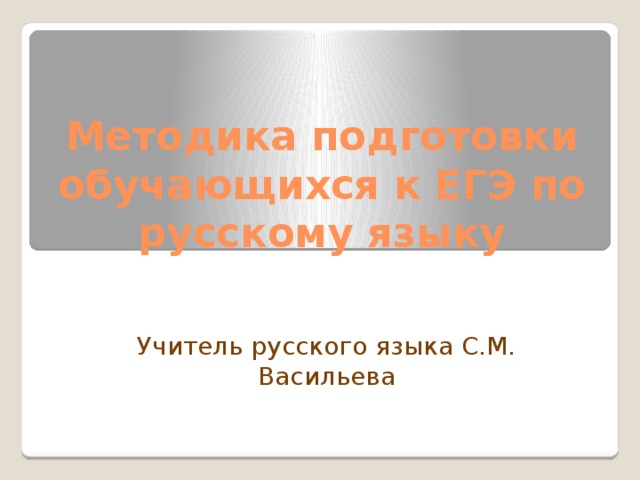 Методика подготовки обучающихся к ЕГЭ по русскому языку Учитель русского языка С.М. Васильева 