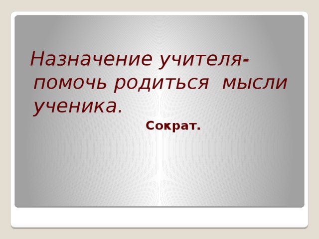   Назначение учителя- помочь родиться мысли ученика.  Сократ. 