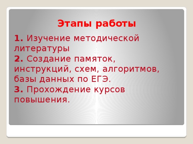 Этапы работы 1. Изучение методической литературы 2. Создание памяток, инструкций, схем, алгоритмов, базы данных по ЕГЭ. 3. Прохождение курсов повышения. 